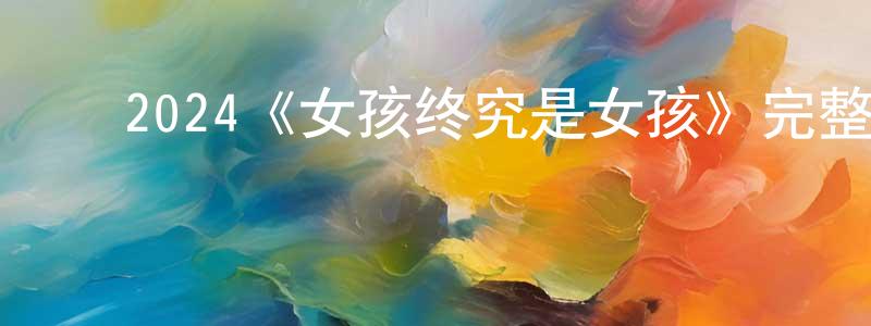 ﻿陈约翰发布﻿2024《女孩终究是女孩》完整版电影/在线观看/百度云-美剧天堂